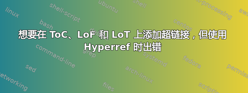 想要在 ToC、LoF 和 LoT 上添加超链接，但使用 Hyperref 时出错