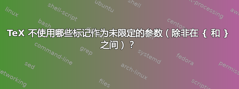 TeX 不使用哪些标记作为未限定的参数（除非在 { 和 } 之间）？