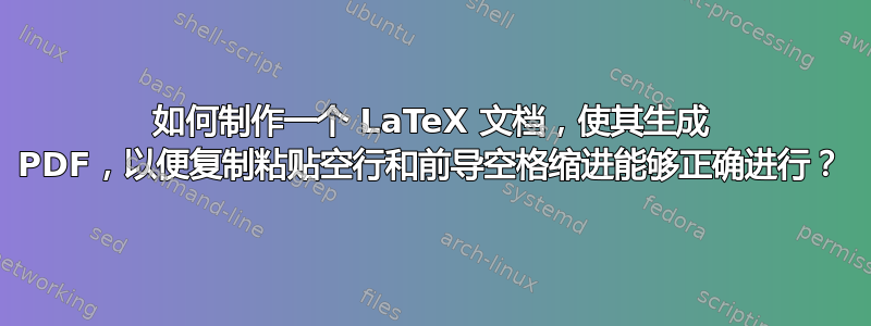 如何制作一个 LaTeX 文档，使其生成 PDF，以便复制粘贴空行和前导空格缩进能够正确进行？