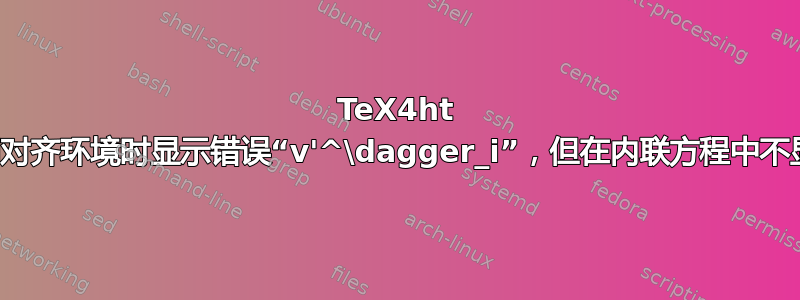 TeX4ht 使用对齐环境时显示错误“v'^\dagger_i”，但在内联方程中不显示