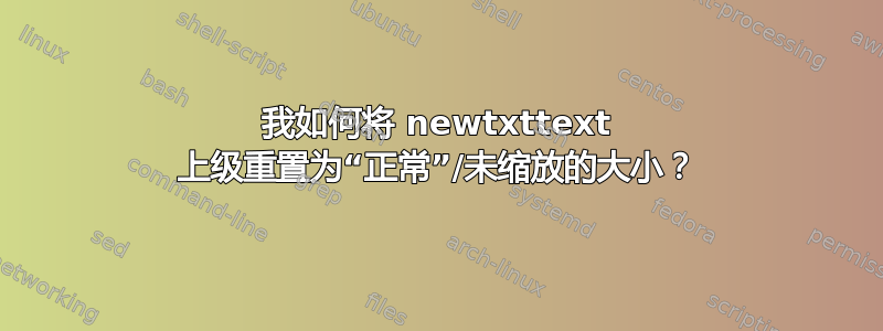 我如何将 newtxttext 上级重置为“正常”/未缩放的大小？