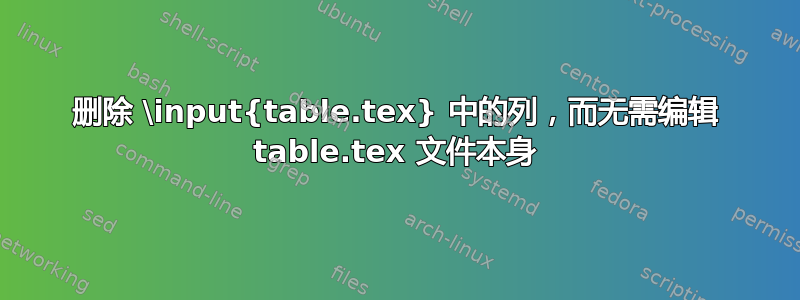 删除 \input{table.tex} 中的列，而无需编辑 table.tex 文件本身