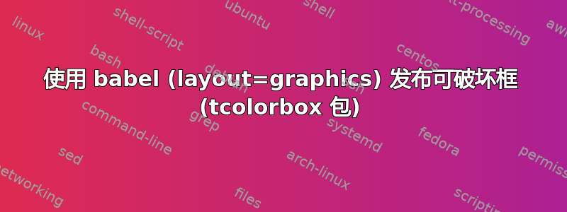 使用 babel (layout=graphics) 发布可破坏框 (tcolorbox 包)