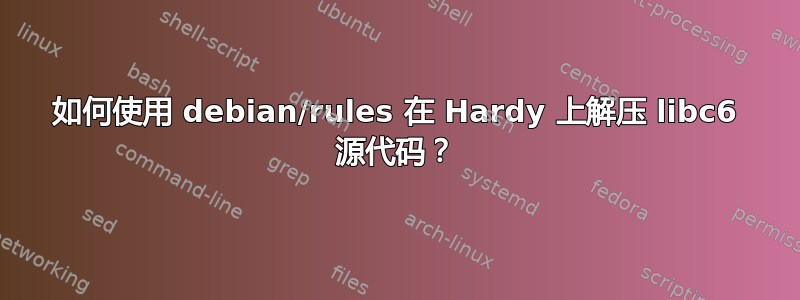 如何使用 debian/rules 在 Hardy 上解压 libc6 源代码？