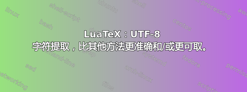 LuaTeX：UTF-8 字符提取，比其他方法更准确和/或更可取。