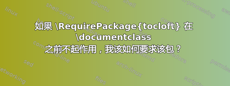 如果 \RequirePackage{tocloft} 在 \documentclass 之前不起作用，我该如何要求该包？