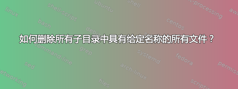 如何删除所有子目录中具有给定名称的所有文件？