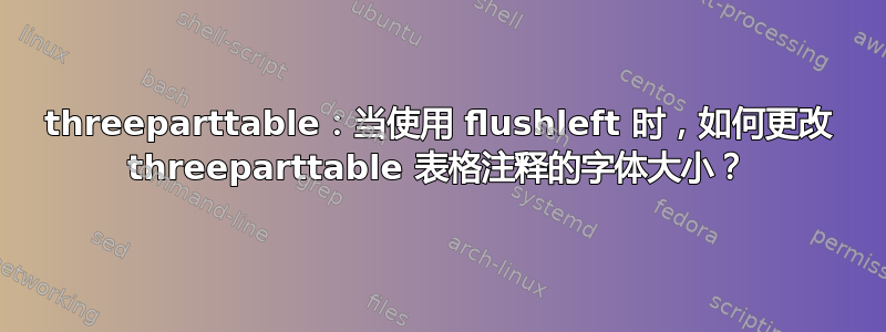 threeparttable：当使用 flushleft 时，如何更改 threeparttable 表格注释的字体大小？