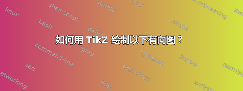 如何用 TikZ 绘制以下有向图？