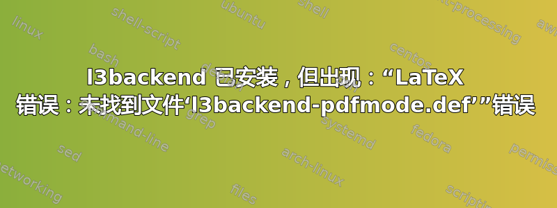 l3backend 已安装，但出现：“LaTeX 错误：未找到文件‘l3backend-pdfmode.def’”错误