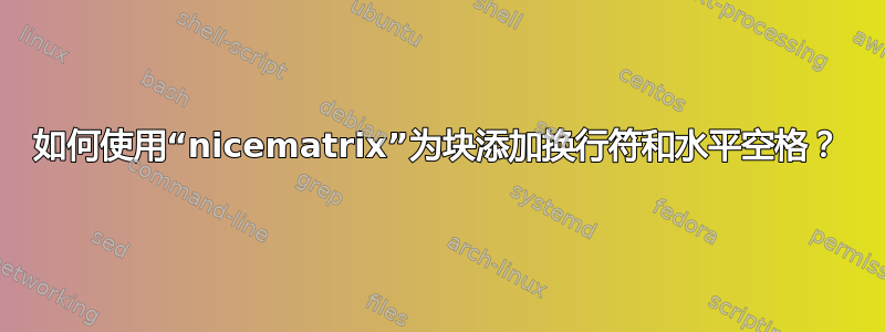 如何使用“nicematrix”为块添加换行符和水平空格？