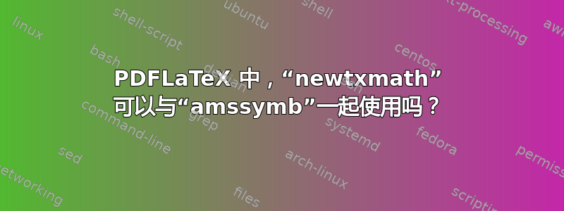 PDFLaTeX 中，“newtxmath” 可以与“amssymb”一起使用吗？