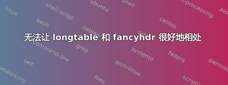 无法让 longtable 和 fancyhdr 很好地相处