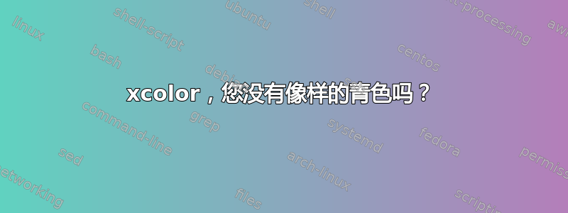 xcolor，您没有像样的青色吗？