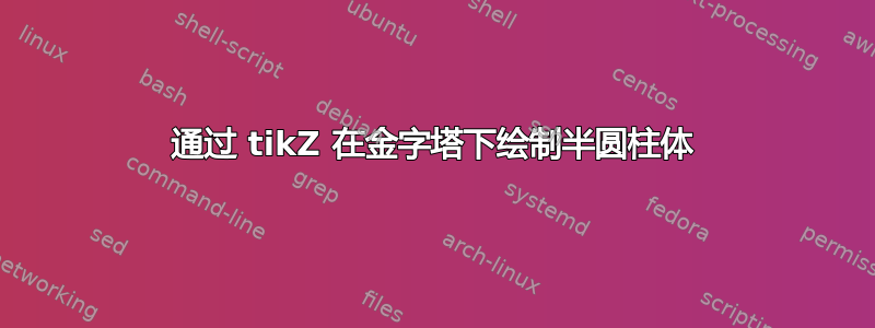 通过 tikZ 在金字塔下绘制半圆柱体