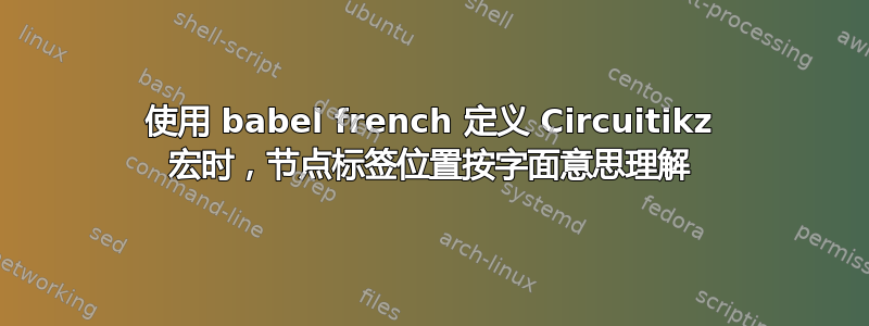 使用 babel french 定义 Circuitikz 宏时，节点标签位置按字面意思理解