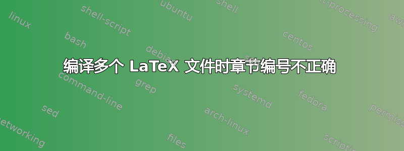 编译多个 LaTeX 文件时章节编号不正确