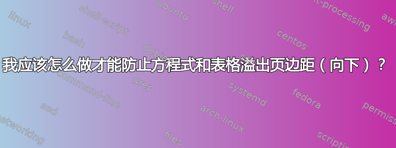 我应该怎么做才能防止方程式和表格溢出页边距（向下）？