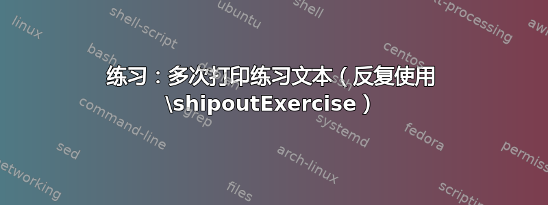 练习：多次打印练习文本（反复使用 \shipoutExercise）