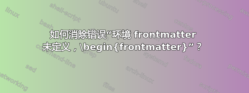 如何消除错误“环境 frontmatter 未定义，\begin{frontmatter}”？