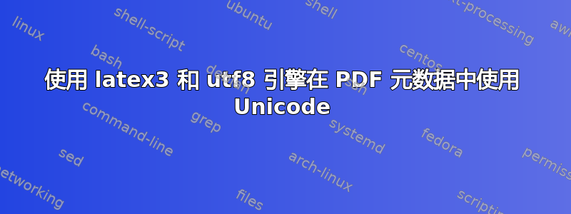 使用 latex3 和 utf8 引擎在 PDF 元数据中使用 Unicode