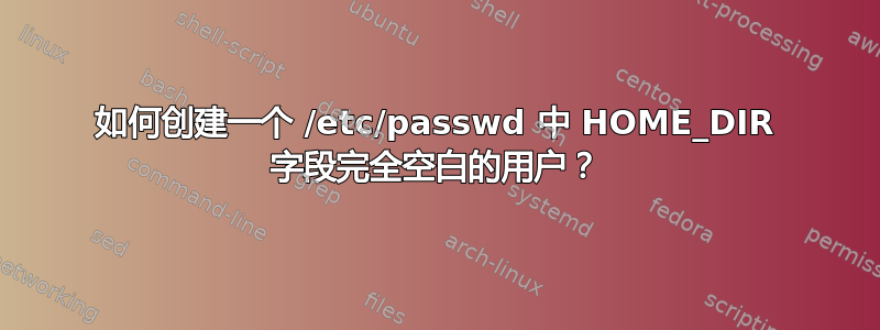 如何创建一个 /etc/passwd 中 HOME_DIR 字段完全空白的用户？