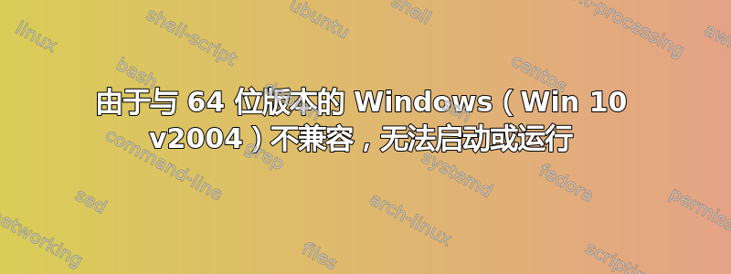 由于与 64 位版本的 Windows（Win 10 v2004）不兼容，无法启动或运行