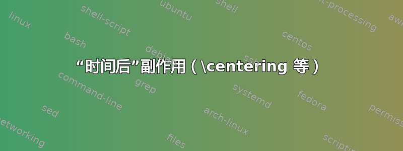 “时间后”副作用（\centering 等）