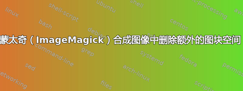 从蒙太奇（ImageMagick）合成图像中删除额外的图块空间？