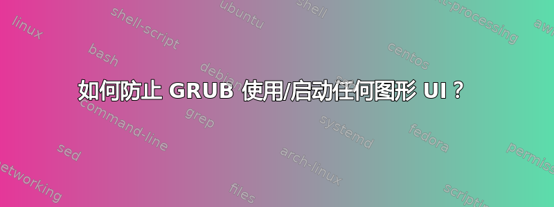 如何防止 GRUB 使用/启动任何图形 UI？