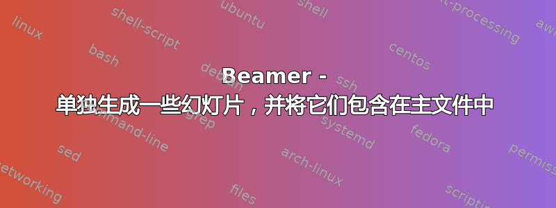 Beamer - 单独生成一些幻灯片，并将它们包含在主文件中