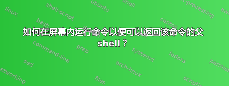 如何在屏幕内运行命令以便可以返回该命令的父 shell？