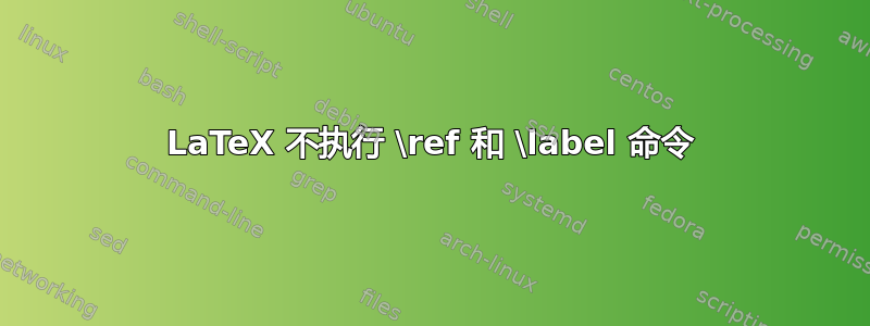 LaTeX 不执行 \ref 和 \label 命令