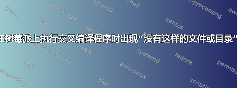 在树莓派上执行交叉编译程序时出现“没有这样的文件或目录”