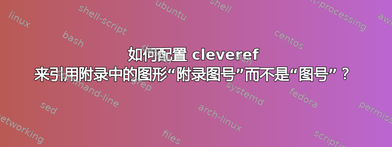 如何配置 cleveref 来引用附录中的图形“附录图号”而不是“图号”？