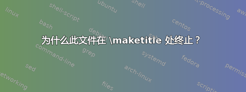 为什么此文件在 \maketitle 处终止？