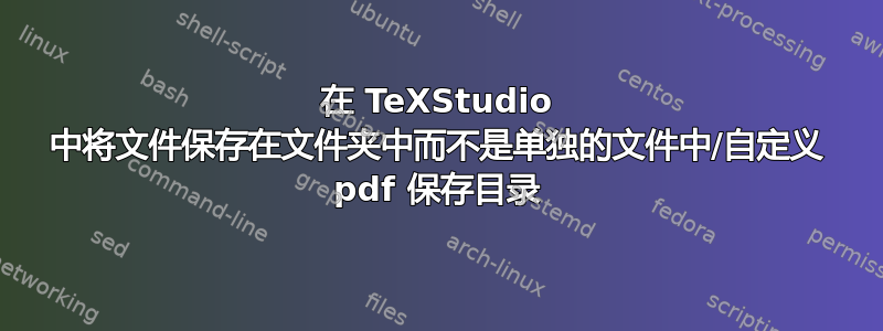 在 TeXStudio 中将文件保存在文件夹中而不是单独的文件中/自定义 pdf 保存目录