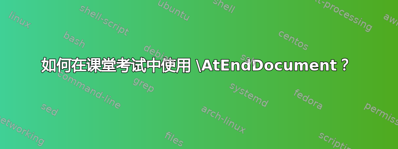 如何在课堂考试中使用 \AtEndDocument？