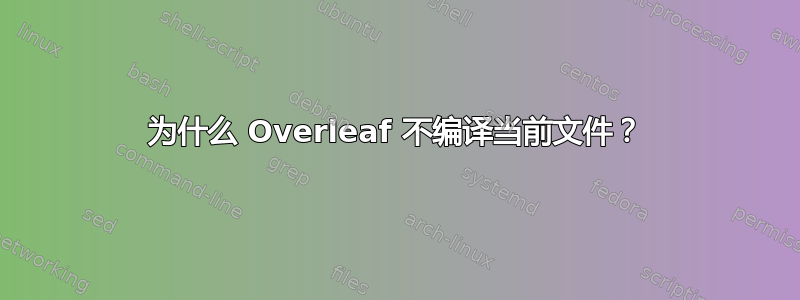 为什么 Overleaf 不编译当前文件？