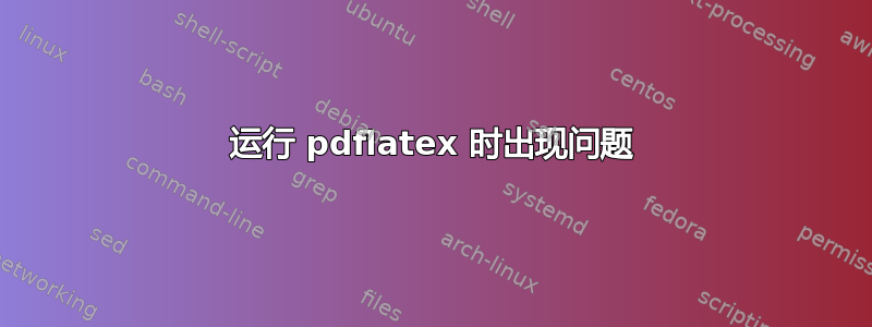 运行 pdflatex 时出现问题