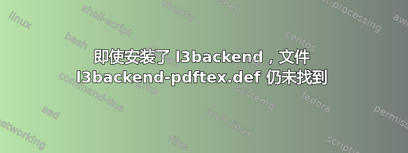 即使安装了 l3backend，文件 l3backend-pdftex.def 仍未找到