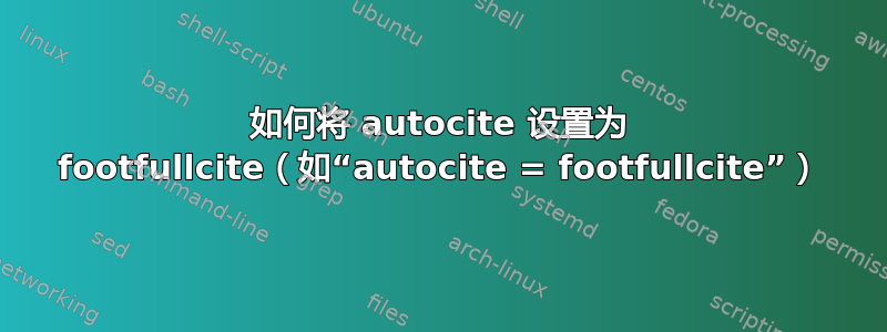 如何将 autocite 设置为 footfullcite（如“autocite = footfullcite”）