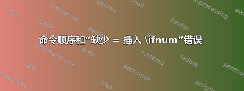 命令顺序和“缺少 = 插入 \ifnum”错误