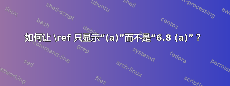 如何让 \ref 只显示“(a)”而不是“6.8 (a)”？