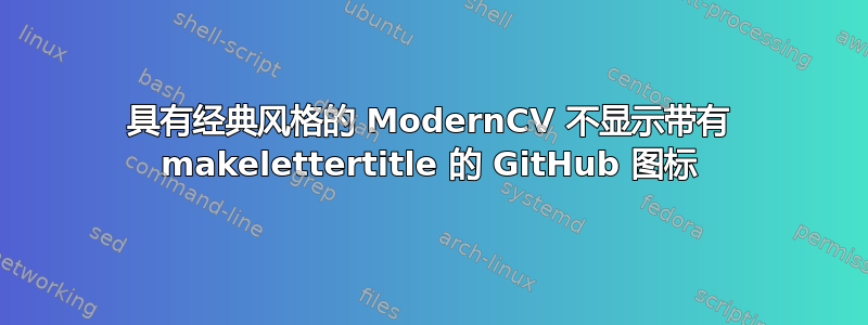 具有经典风格的 ModernCV 不显示带有 makelettertitle 的 GitHub 图标