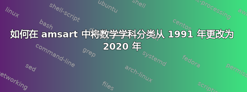 如何在 amsart 中将数学学科分类从 1991 年更改为 2020 年