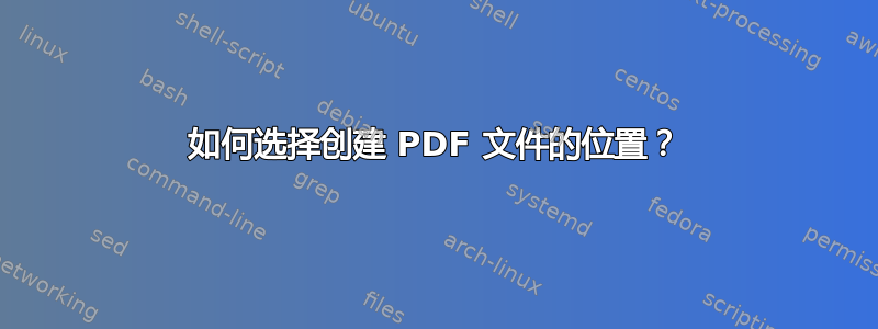 如何选择创建 PDF 文件的位置？