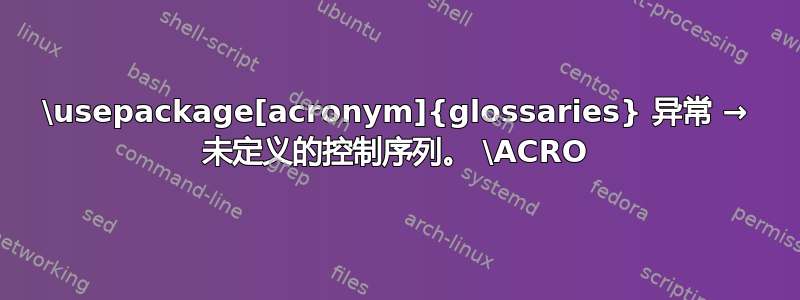 \usepackage[acronym]{glossaries} 异常 → 未定义的控制序列。 \ACRO