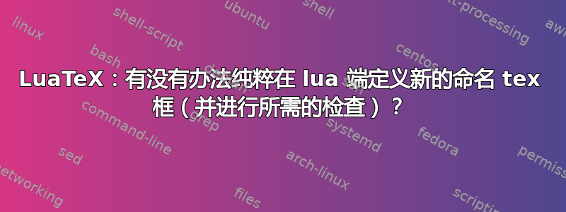 LuaTeX：有没有办法纯粹在 lua 端定义新的命名 tex 框（并进行所需的检查）？