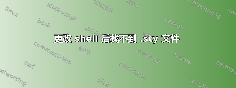 更改 shell 后找不到 .sty 文件